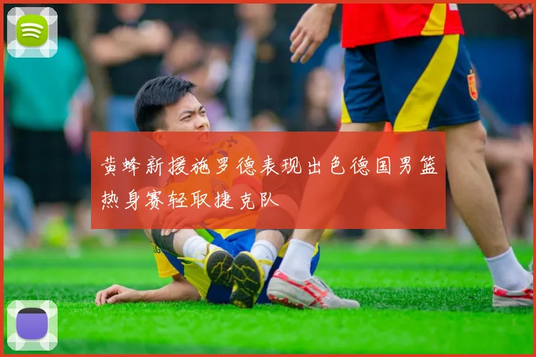 黄蜂新援施罗德表现出色德国男篮热身赛轻取捷克队
