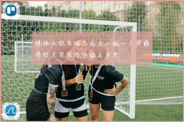 媒体人称洛瑞已成为一城一人其巅峰时光深深烙印猛龙历史