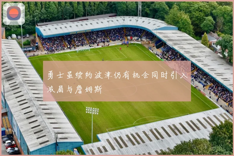 勇士虽续约波津仍有机会同时引入浓眉与詹姆斯