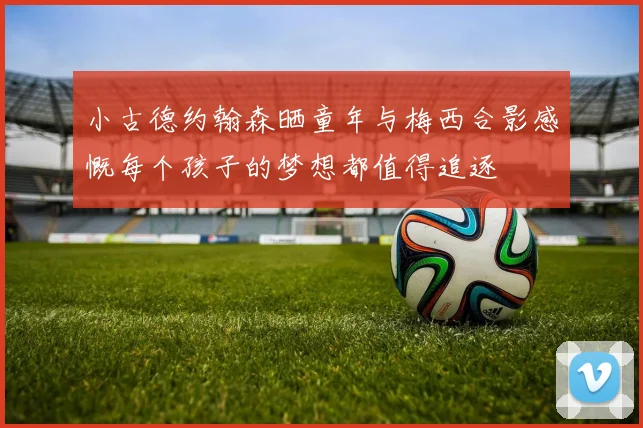 小古德约翰森晒童年与梅西合影感慨每个孩子的梦想都值得追逐