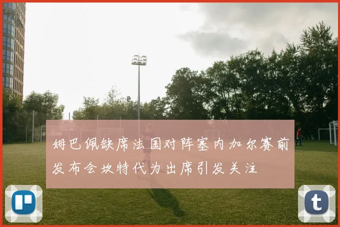 姆巴佩缺席法国对阵塞内加尔赛前发布会坎特代为出席引发关注