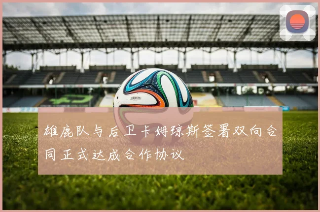 雄鹿队与后卫卡姆琼斯签署双向合同正式达成合作协议