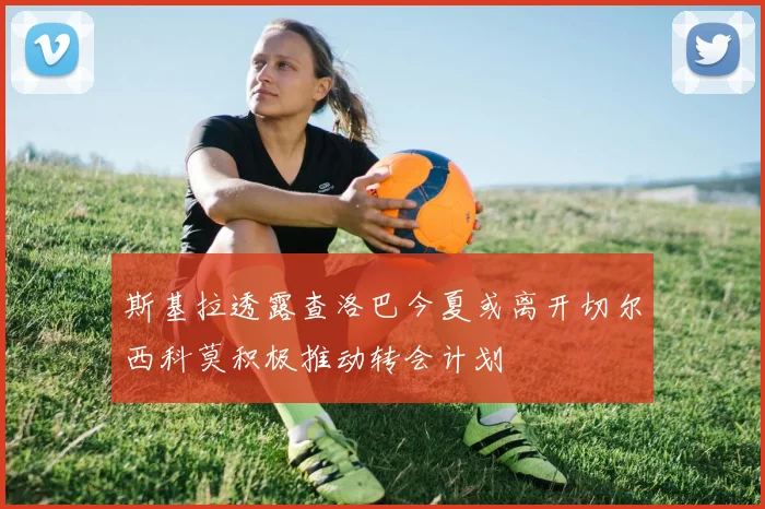 斯基拉透露查洛巴今夏或离开切尔西科莫积极推动转会计划