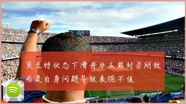 莫兰特状态下滑并非灰熊封杀所致而是自身问题导致表现不佳