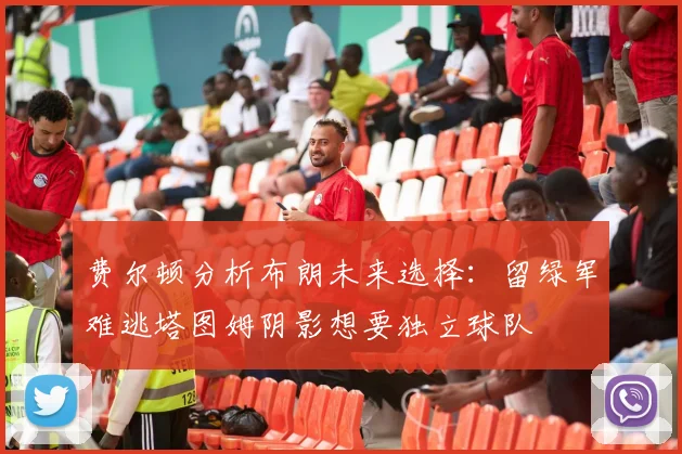费尔顿分析布朗未来选择：留绿军难逃塔图姆阴影想要独立球队