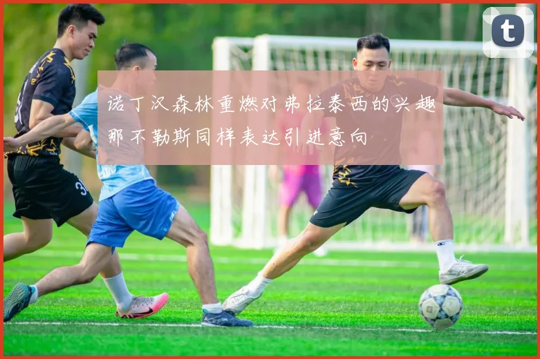 诺丁汉森林重燃对弗拉泰西的兴趣那不勒斯同样表达引进意向