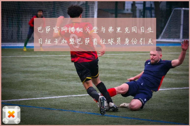 巴萨官网揭秘戈登与弗里克同日生日纽卡加盟巴萨首位球员身份引关注