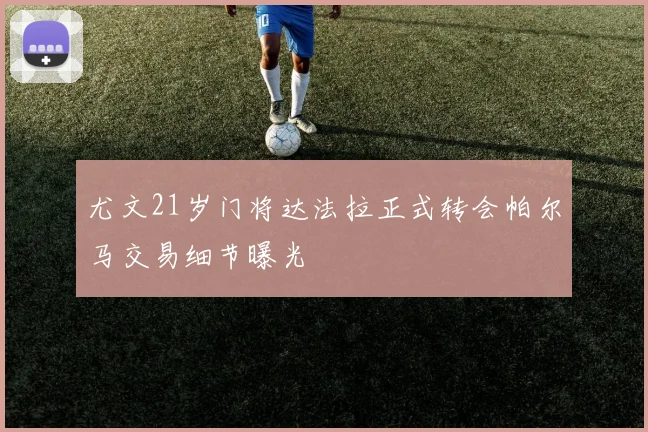 尤文21岁门将达法拉正式转会帕尔马交易细节曝光
