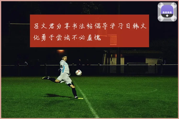 吕文君分享书法帖倡导学习日韩文化勇于尝试不必羞愧