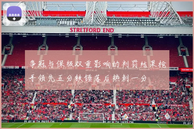 争冠与保级双重影响的判罚结果枪手领先五分铁锤落后热刺一分