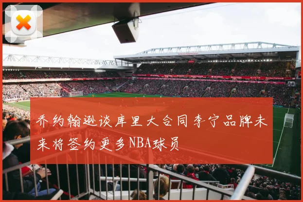 乔约翰逊谈库里大合同李宁品牌未来将签约更多NBA球员