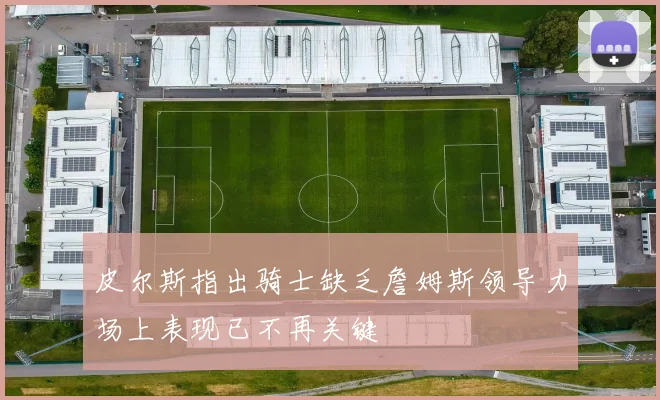 皮尔斯指出骑士缺乏詹姆斯领导力场上表现已不再关键