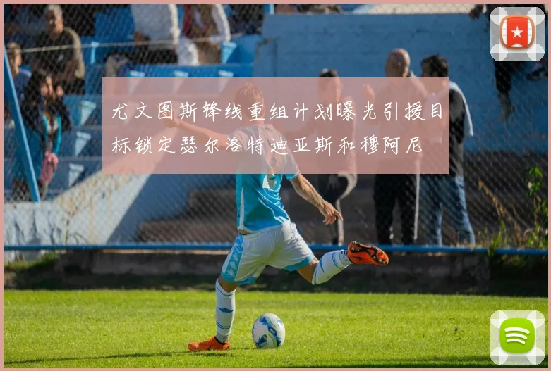 尤文图斯锋线重组计划曝光引援目标锁定瑟尔洛特迪亚斯和穆阿尼