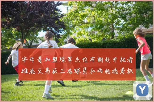 字母哥加盟绿军杰伦布朗赴开拓者雄鹿交易获三名球员和两轮选秀权
