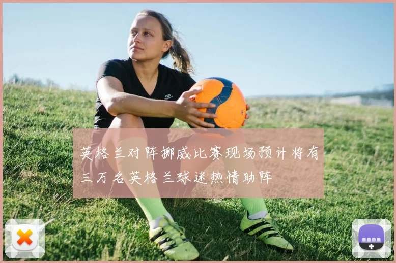 英格兰对阵挪威比赛现场预计将有三万名英格兰球迷热情助阵