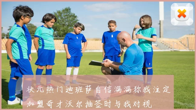 状元热门迪班萨自信满满称我注定加盟奇才沃尔抽签时与我对视