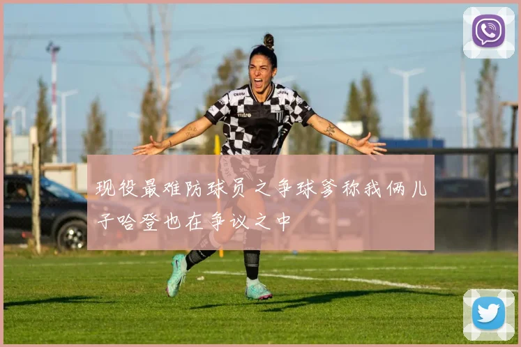 现役最难防球员之争球爹称我俩儿子哈登也在争议之中
